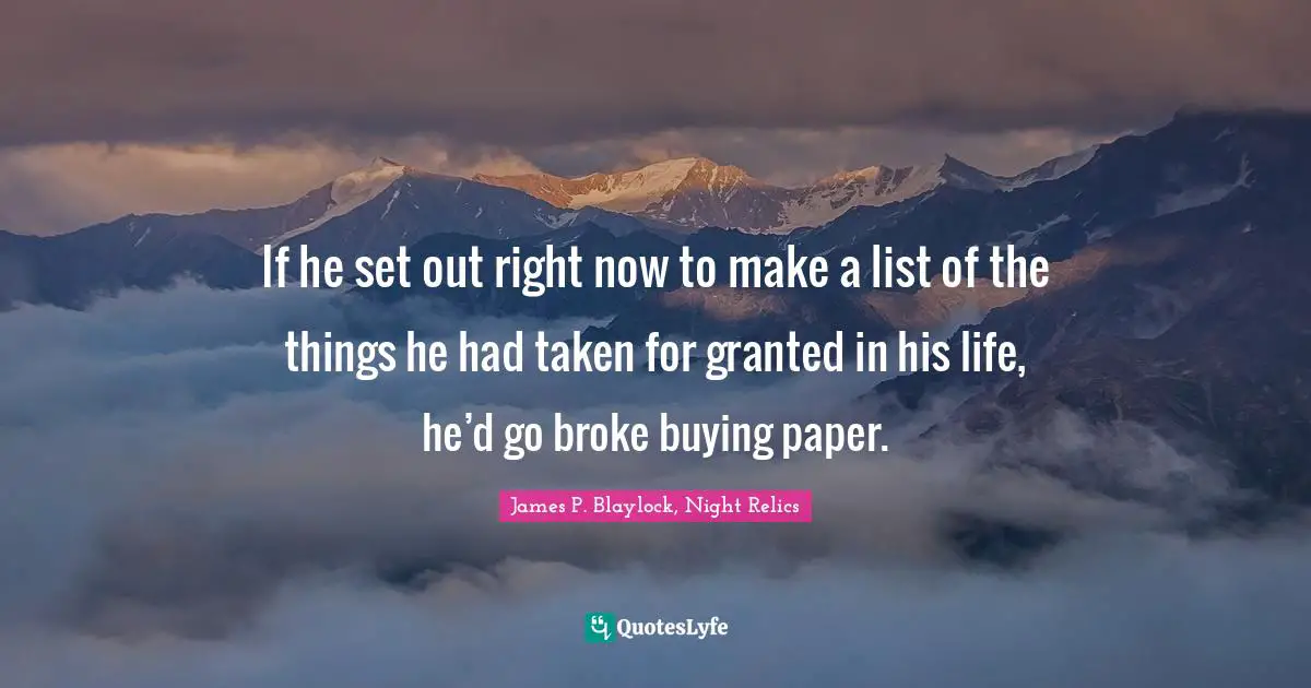 If he set out right now to make a list of the things he had taken for granted in his life, he’d go broke buying paper.