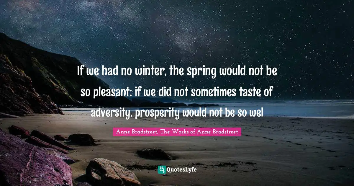Anne Bradstreet Quotes: "If we had no winter, the spring would not be so pleasant: if we did not sometimes taste of adversity, prosperity would not be so wel"