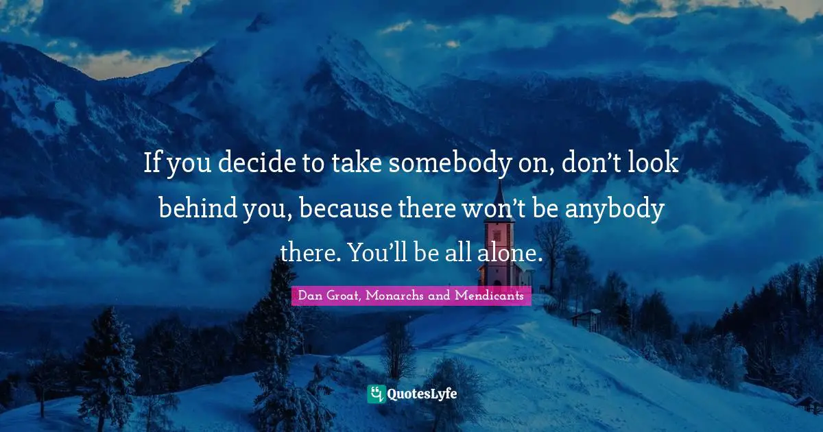 Dan Groat, Monarchs And Mendicants Quotes: "If you decide to take somebody on, don’t look behind you, because there won’t be anybody there. You’ll be all alone."