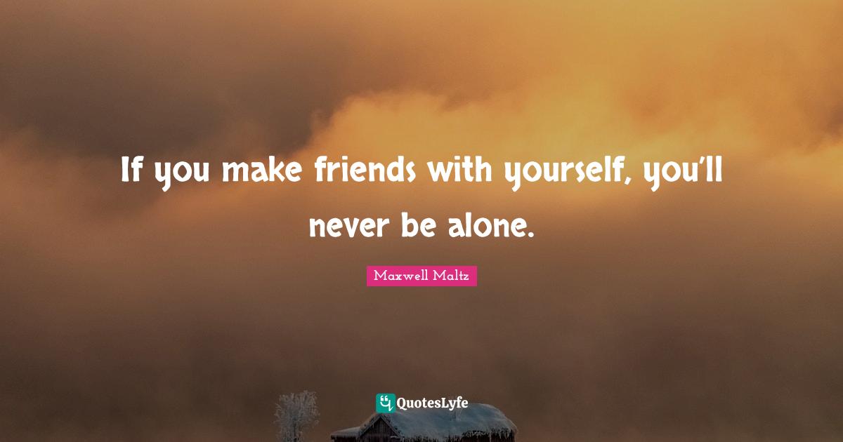 If you make friends with yourself, you’ll never be alone.