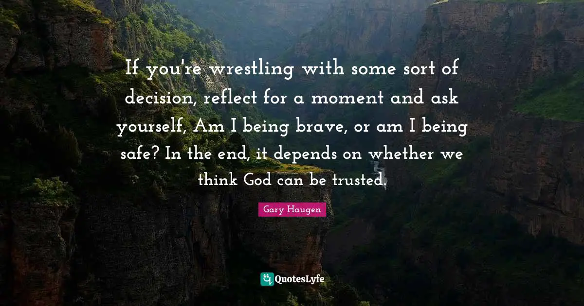 If you're wrestling with some sort of decision, reflect for a moment and ask yourself, Am I being brave, or am I being safe? In the end, it depends on whether we think God can be trusted.