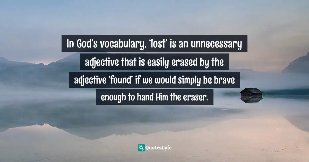Craig D. Lounsbrough, An Intimate Collision: Encounters With Life And Jesus Quotes: "In God’s vocabulary, ‘lost’ is an unnecessary adjective that is easily erased by the adjective ‘found’ if we would simply be brave enough to hand Him the eraser."