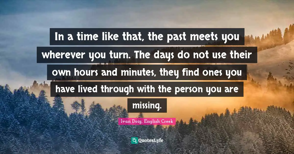 In a time like that, the past meets you wherever you turn. The days do not use their own hours and minutes, they find ones you have lived through with the person you are missing.