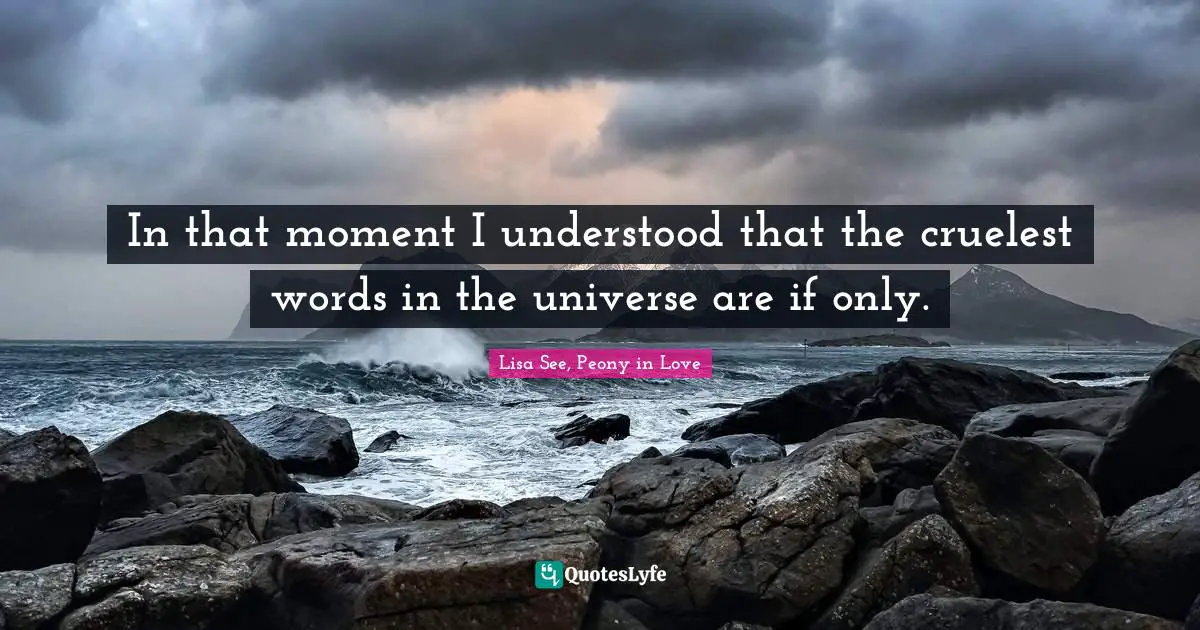 In that moment I understood that the cruelest words in the universe are if only.