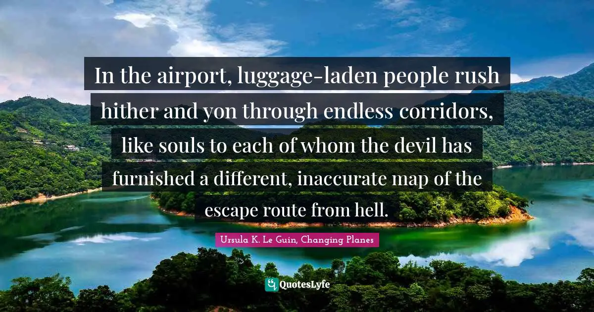 Purgatory Quotes: "In the airport, luggage-laden people rush hither and yon through endless corridors, like souls to each of whom the devil has furnished a different, inaccurate map of the escape route from hell."