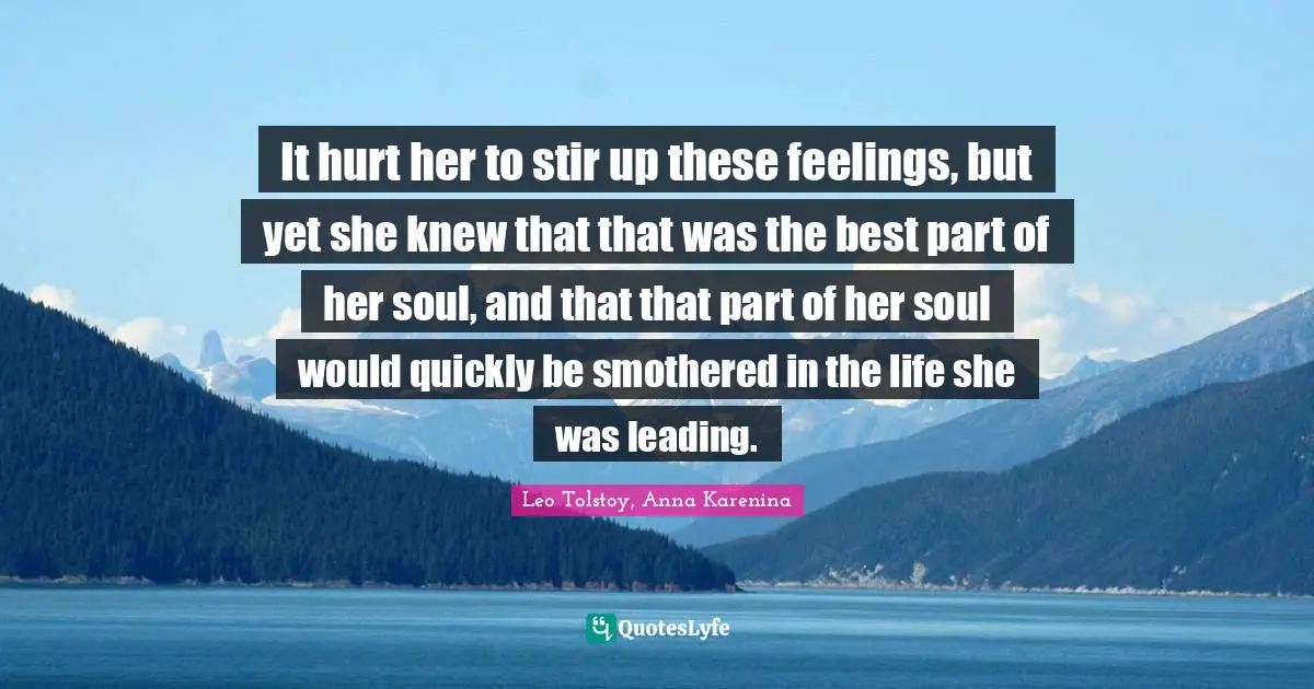 It hurt her to stir up these feelings, but yet she knew that that was the best part of her soul, and that that part of her soul would quickly be smothered in the life she was leading.