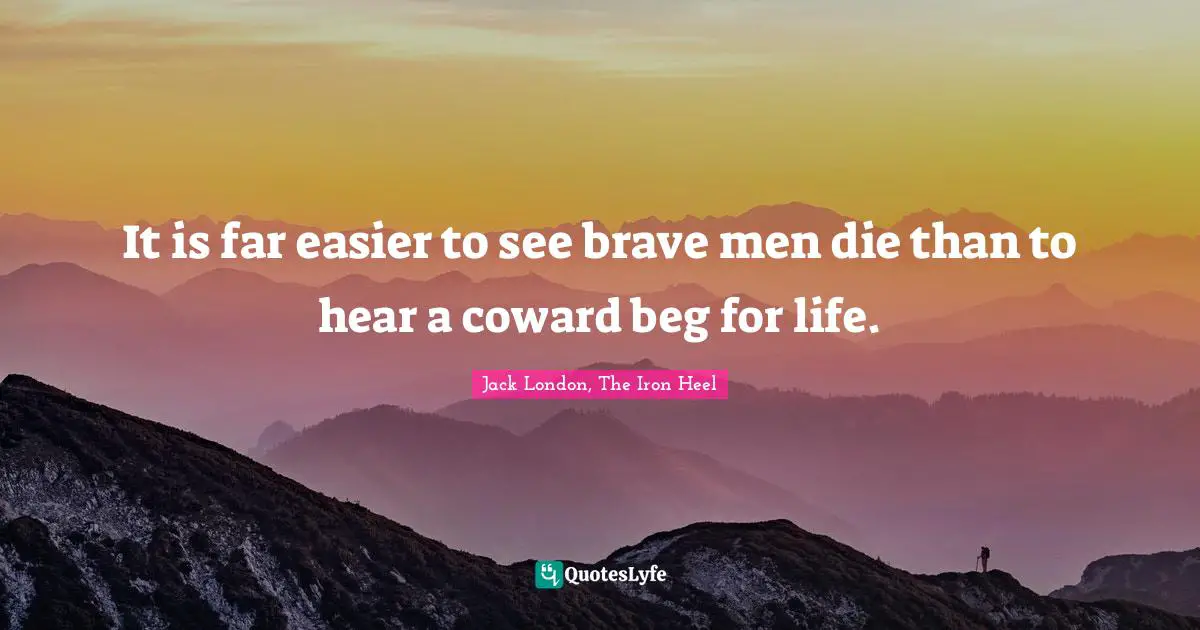 It is far easier to see brave men die than to hear a coward beg for life.