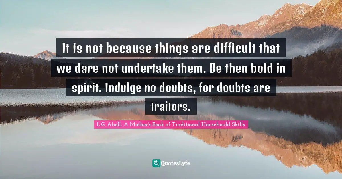 It is not because things are difficult that we dare not undertake them. Be then bold in spirit. Indulge no doubts, for doubts are traitors.