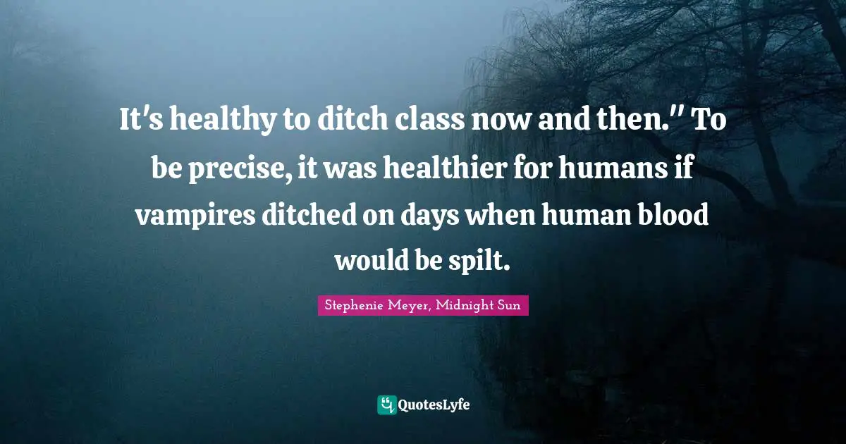 Stephenie Meyer, Midnight Sun Quotes: "It's healthy to ditch class now and then." To be precise, it was healthier for humans if vampires ditched on days when human blood would be spilt."