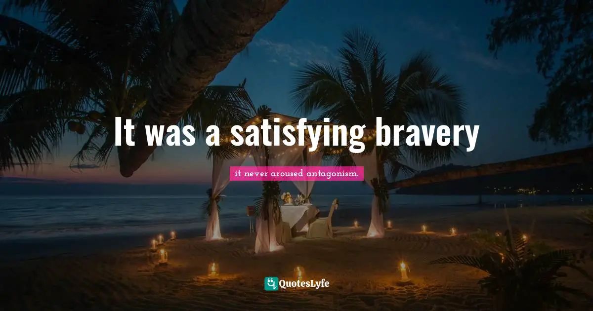 It was a satisfying bravery