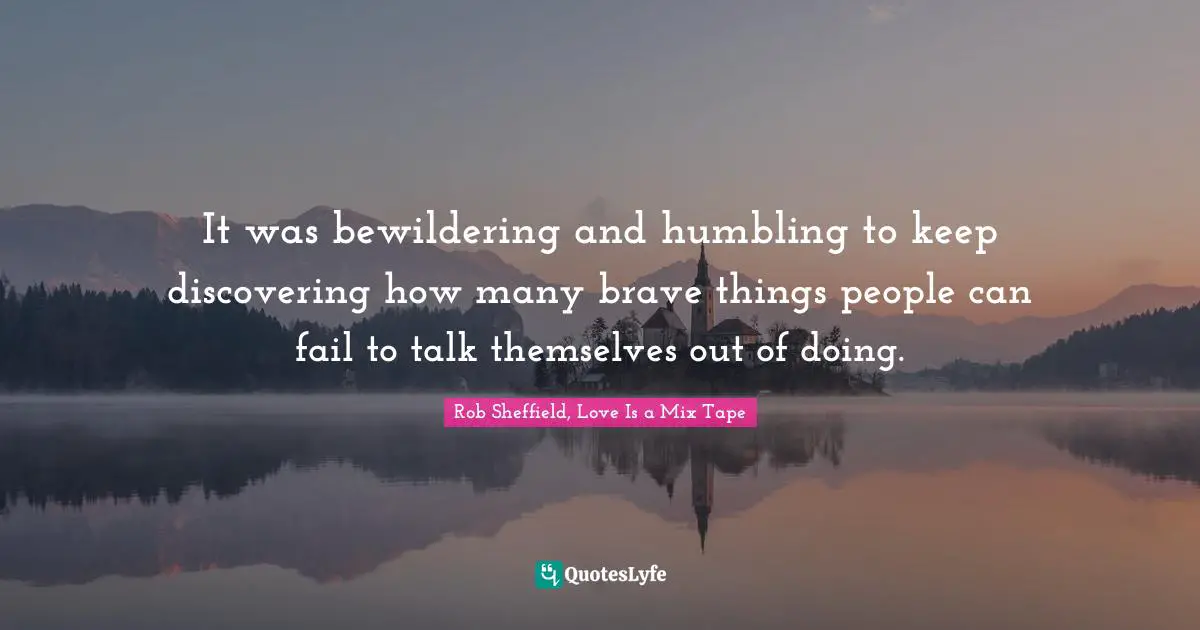 Rob Sheffield, Love Is A Mix Tape Quotes: "It was bewildering and humbling to keep discovering how many brave things people can fail to talk themselves out of doing."