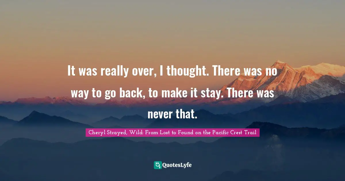 It was really over, I thought. There was no way to go back, to make it stay. There was never that.