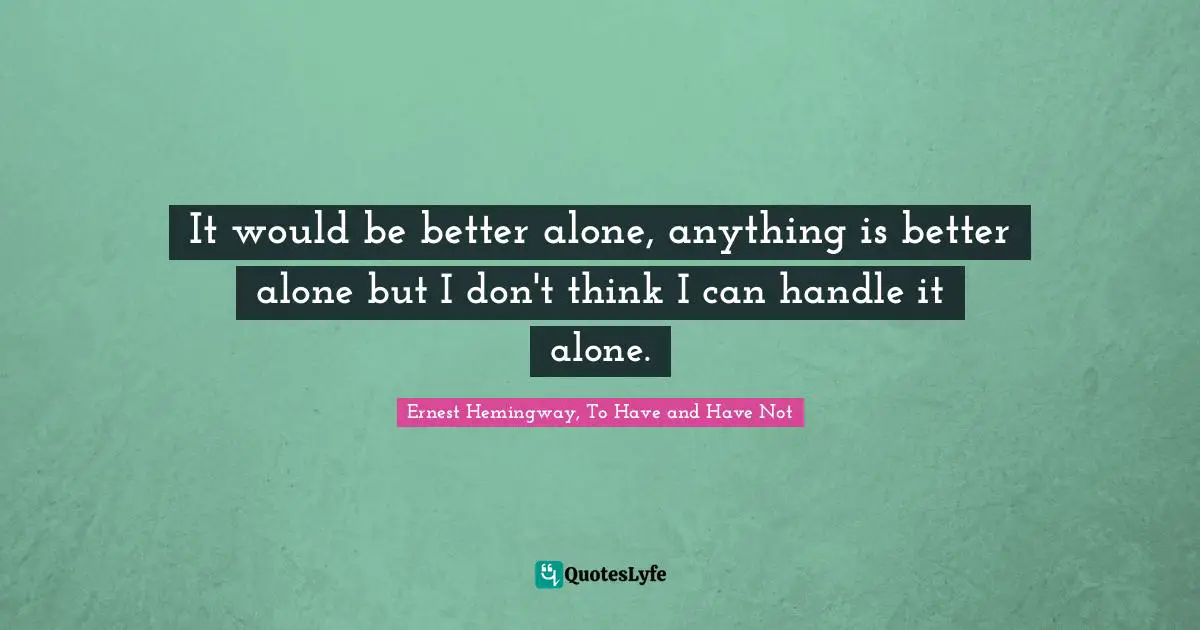 Ernest Hemingway, To Have And Have Not Quotes: "It would be better alone, anything is better alone but I don't think I can handle it alone."