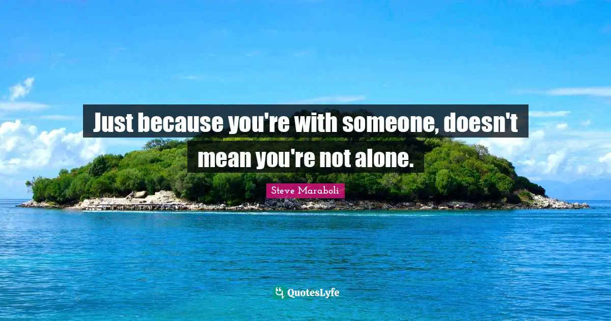 Just because you're with someone, doesn't mean you're not alone.