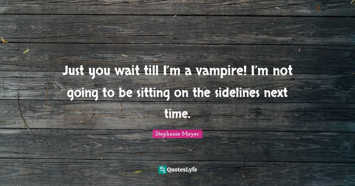 Just you wait till I’m a vampire! I’m not going to be sitting on the sidelines next time.