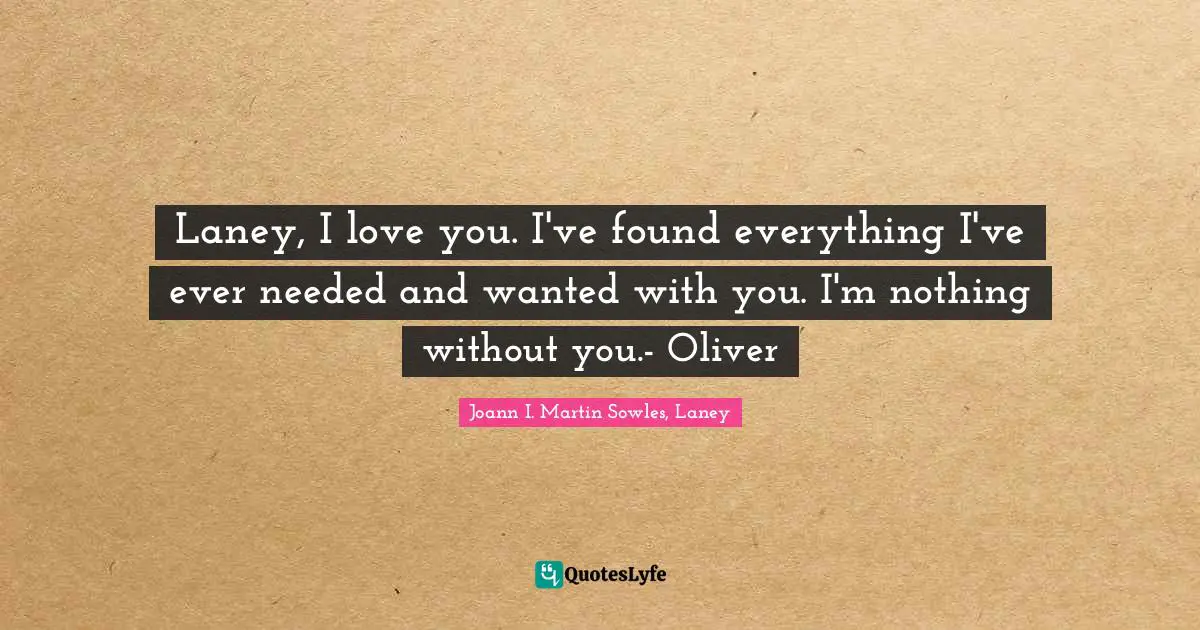 Laney, I love you. I've found everything I've ever needed and wanted with you. I'm nothing without you.- Oliver