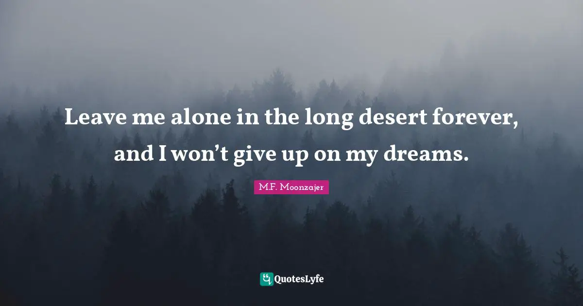 Leave me alone in the long desert forever, and I won’t give up on my dreams.