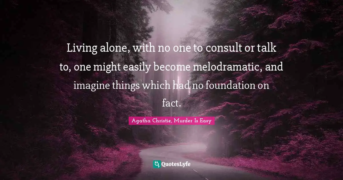 Living alone, with no one to consult or talk to, one might easily become melodramatic, and imagine things which had no foundation on fact.