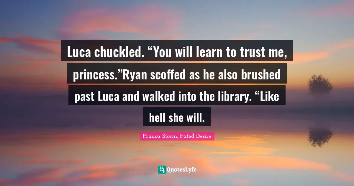 Luca chuckled. “You will learn to trust me, princess.”Ryan scoffed as he also brushed past Luca and walked into the library. “Like hell she will.