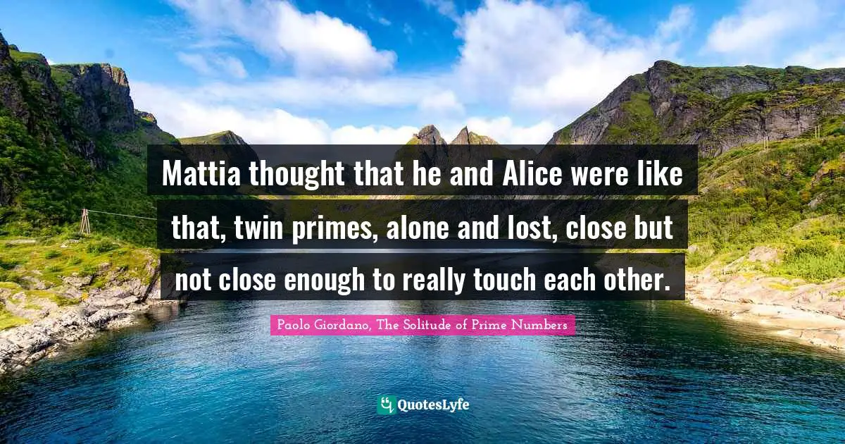 Mattia thought that he and Alice were like that, twin primes, alone and lost, close but not close enough to really touch each other.