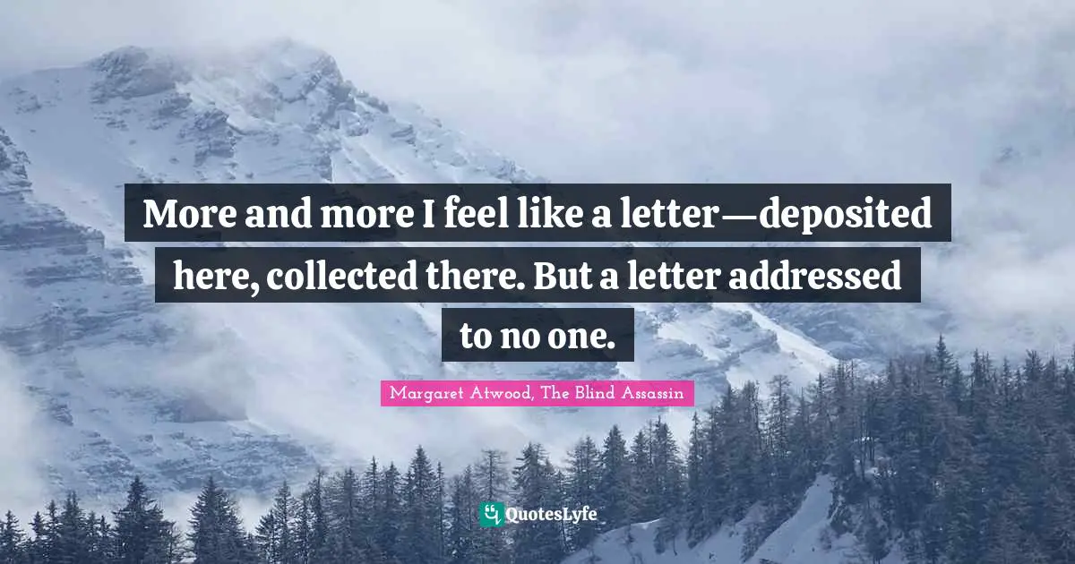 More and more I feel like a letter—deposited here, collected there. But a letter addressed to no one.