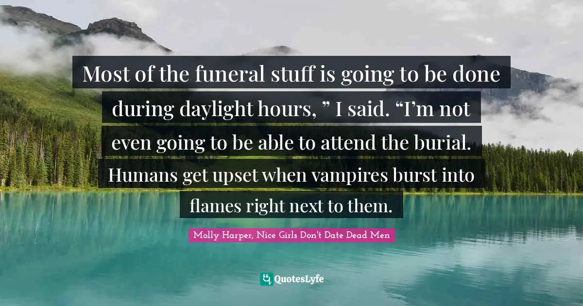 Most of the funeral stuff is going to be done during daylight hours, ” I said. “I’m not even going to be able to attend the burial. Humans get upset when vampires burst into flames right next to them.