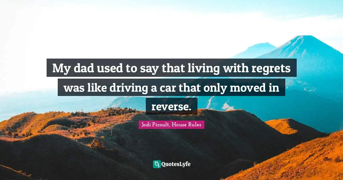 Jodi Picoult, House Rules Quotes: "My dad used to say that living with regrets was like driving a car that only moved in reverse."