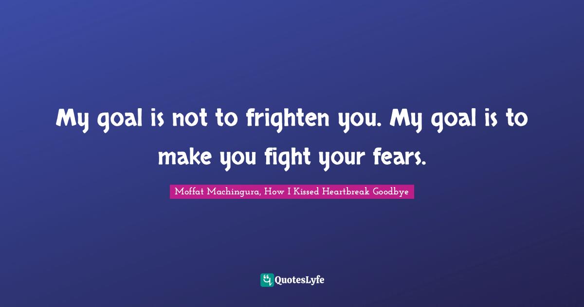 Moffat Machingura Quotes: "My goal is not to frighten you. My goal is to make you fight your fears."