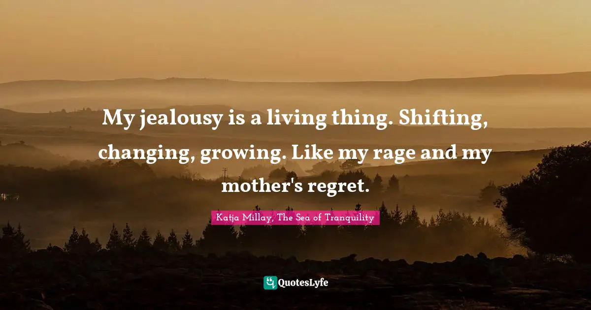 My jealousy is a living thing. Shifting, changing, growing. Like my rage and my mother's regret.