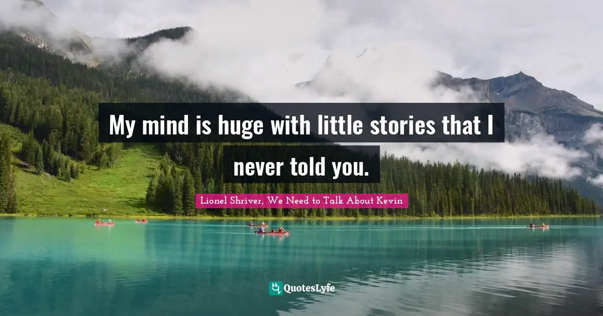 Lionel Shriver Quotes: "My mind is huge with little stories that I never told you."