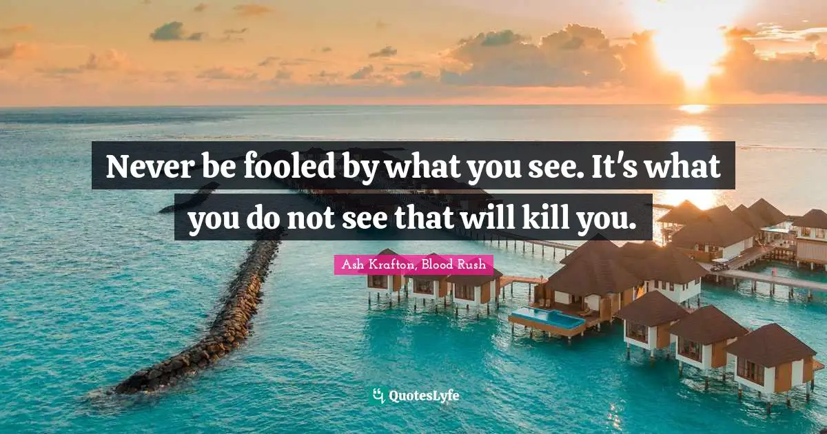 Never be fooled by what you see. It's what you do not see that will kill you.