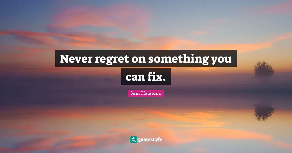 Never regret on something you can fix.