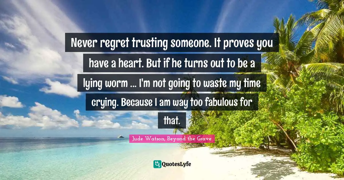 Amy Quotes: "Never regret trusting someone. It proves you have a heart. But if he turns out to be a lying worm ... I'm not going to waste my time crying. Because I am way too fabulous for that."