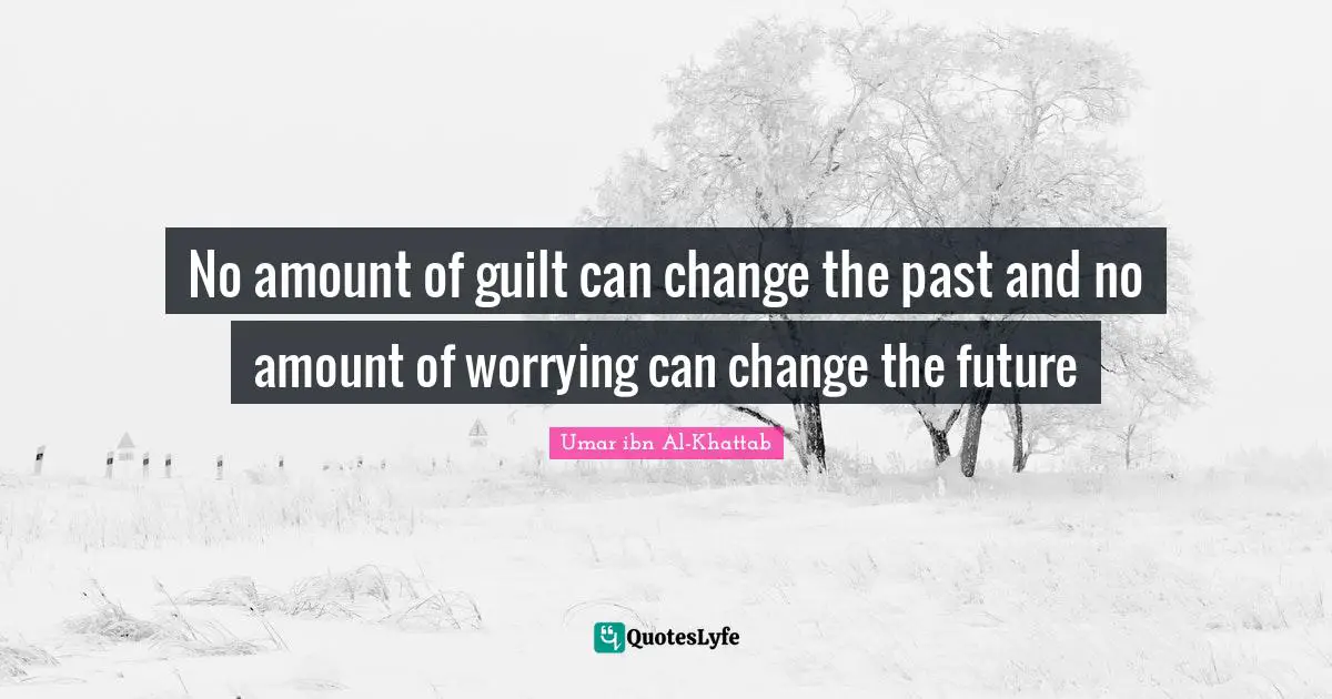 No amount of guilt can change the past and no amount of worrying can change the future