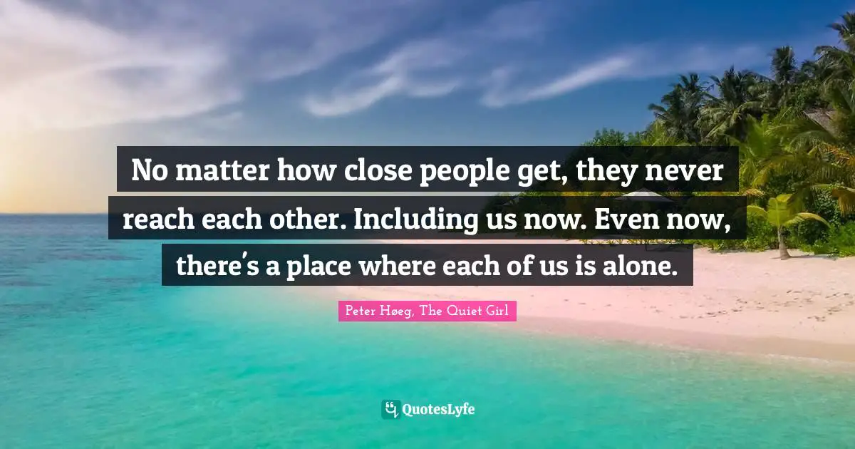 No matter how close people get, they never reach each other. Including us now. Even now, there's a place where each of us is alone.
