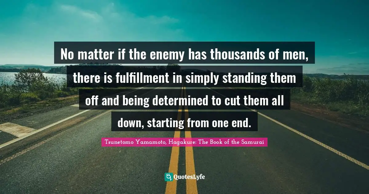 No matter if the enemy has thousands of men, there is fulfillment in simply standing them off and being determined to cut them all down, starting from one end.