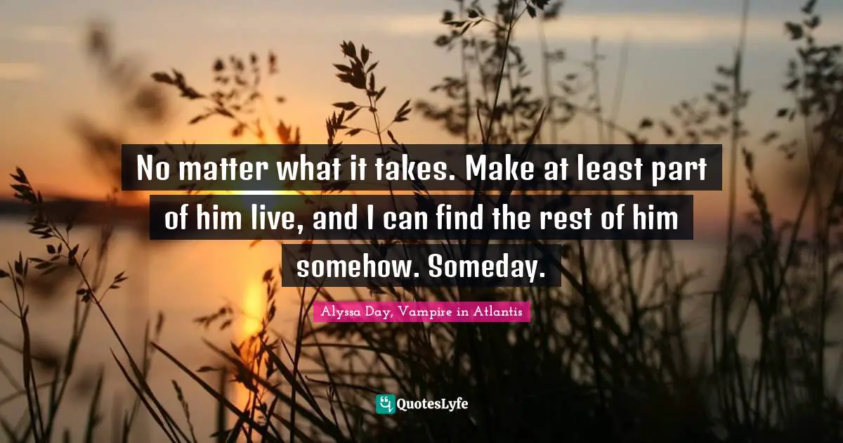 No matter what it takes. Make at least part of him live, and I can find the rest of him somehow. Someday.