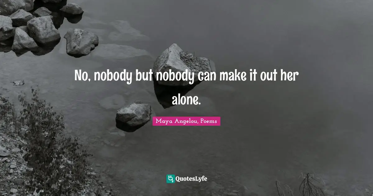 No, nobody but nobody can make it out her alone.