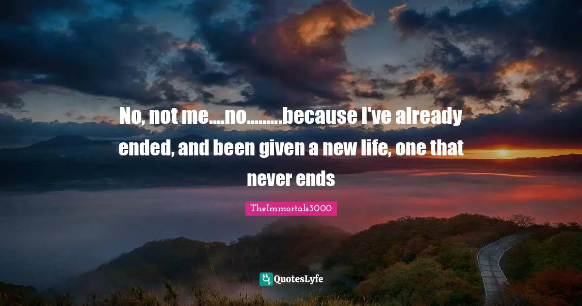 No, not me....no.........because I've already ended, and been given a new life, one that never ends