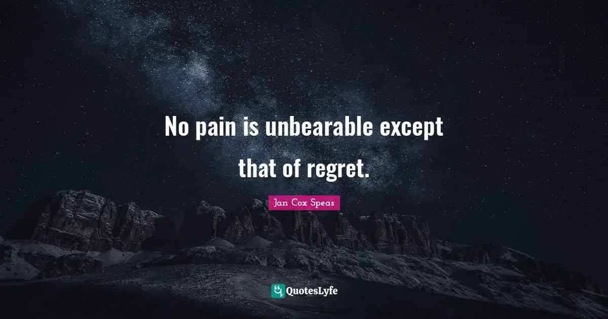 No pain is unbearable except that of regret.