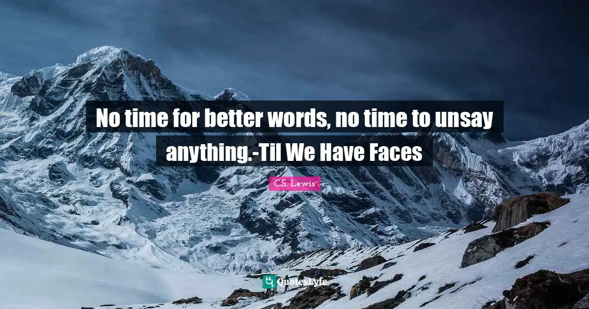 No time for better words, no time to unsay anything.-Til We Have Faces