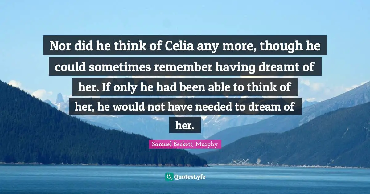 Nor did he think of Celia any more, though he could sometimes remember having dreamt of her. If only he had been able to think of her, he would not have needed to dream of her.