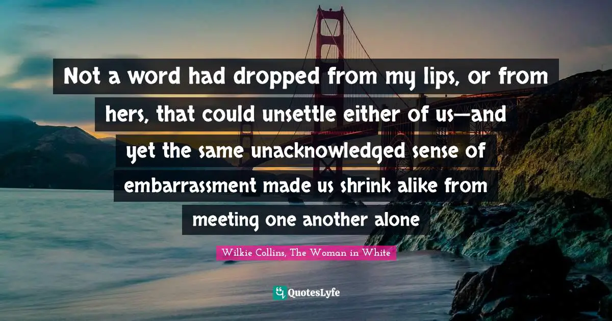 Shrink Quotes: "Not a word had dropped from my lips, or from hers, that could unsettle either of us—and yet the same unacknowledged sense of embarrassment made us shrink alike from meeting one another alone"