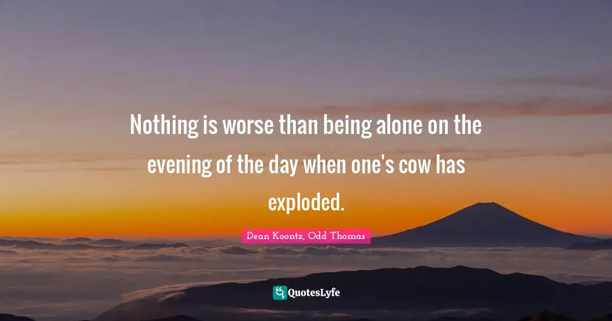 Nothing is worse than being alone on the evening of the day when one's cow has exploded.