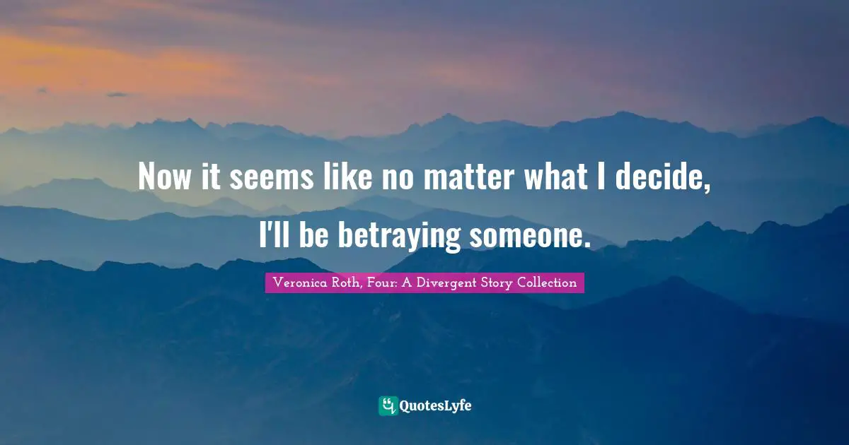 Veronica Roth, Four: A Divergent Story Collection Quotes: "Now it seems like no matter what I decide, I'll be betraying someone."