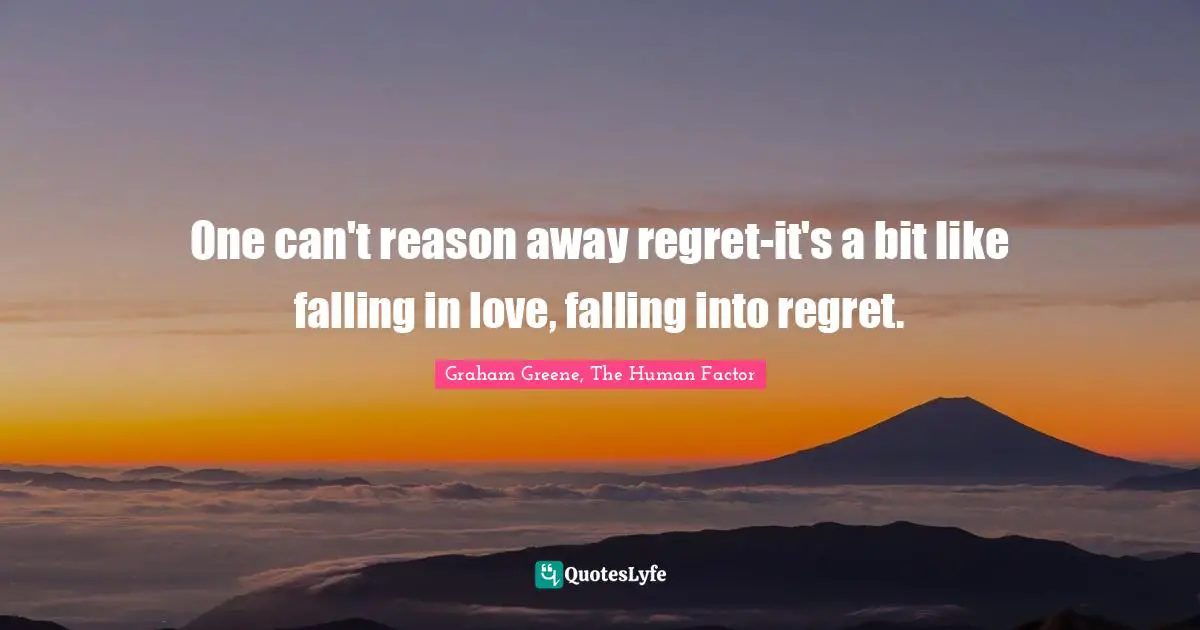 One can't reason away regret-it's a bit like falling in love, falling into regret.