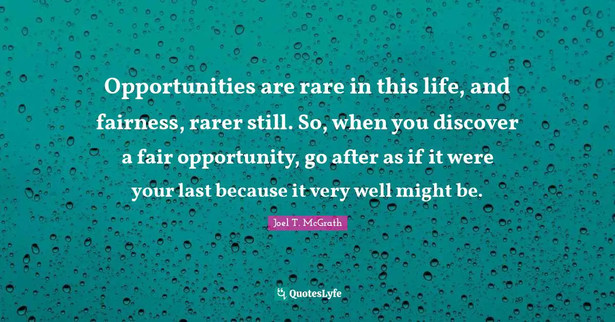 Opportunities are rare in this life, and fairness, rarer still. So, when you discover a fair opportunity, go after as if it were your last because it very well might be.