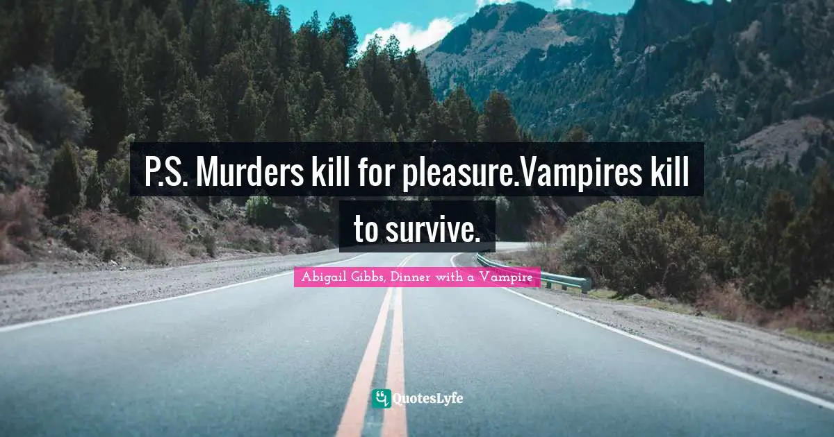 P.S. Murders kill for pleasure.Vampires kill to survive.
