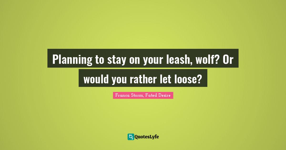 Planning to stay on your leash, wolf? Or would you rather let loose?