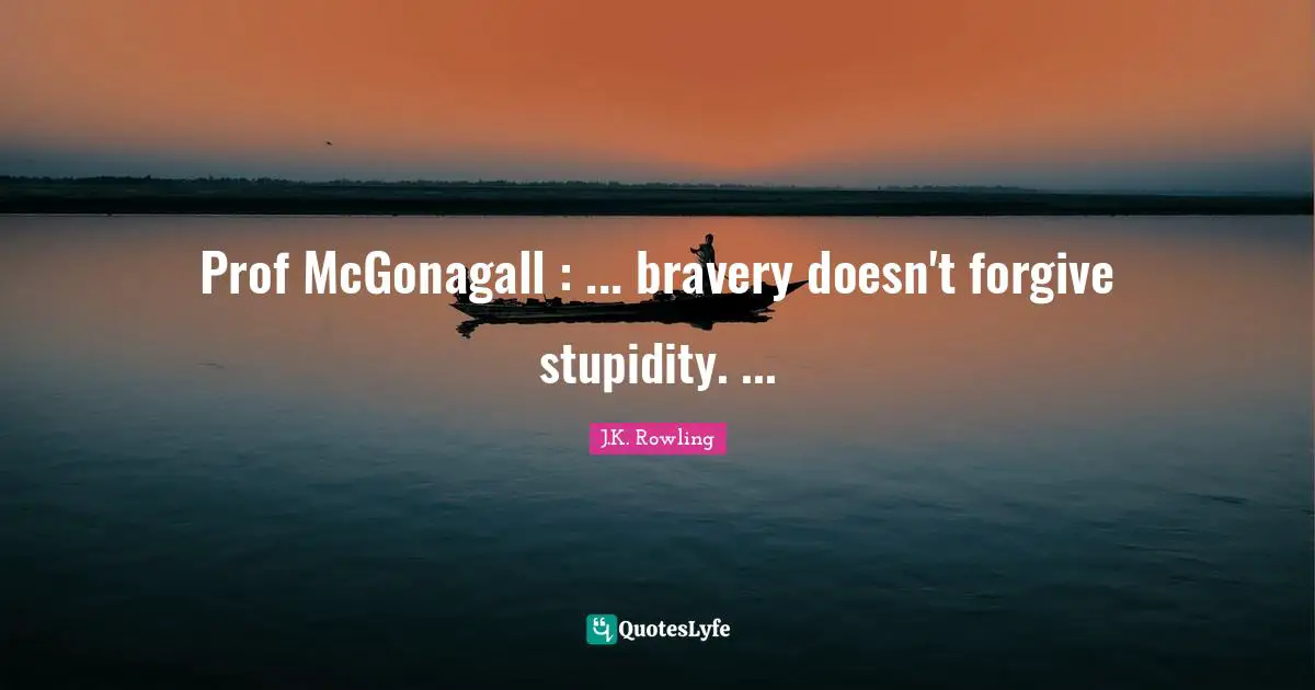 Prof McGonagall : ... bravery doesn't forgive stupidity. ...